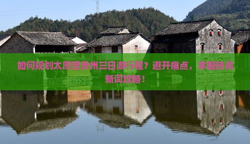 如何规划太原至贵州三日游行程？避开痛点，掌握热词新词攻略！
