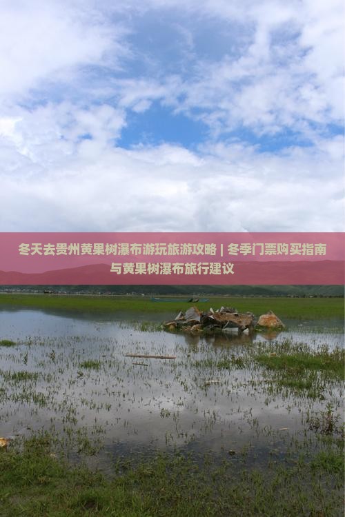 冬天去贵州黄果树瀑布游玩旅游攻略 | 冬季门票购买指南与黄果树瀑布旅行建议