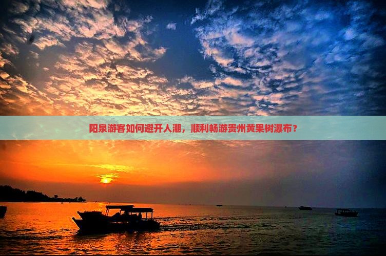 阳泉游客如何避开人潮，顺利畅游贵州黄果树瀑布？