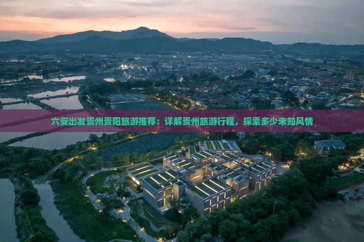 六安出发贵州贵阳旅游推荐：详解贵州旅游行程，探索多少未知风情