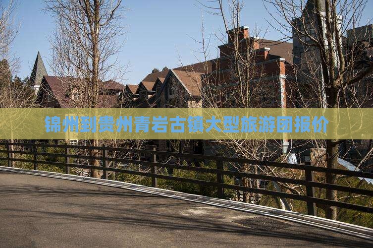 锦州到贵州青岩古镇大型旅游团报价