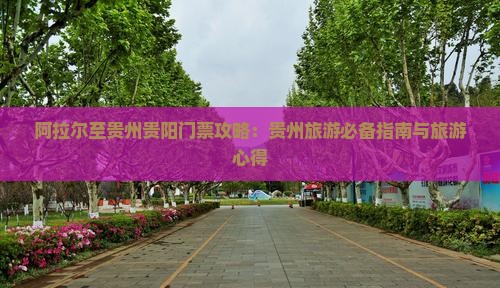 阿拉尔至贵州贵阳门票攻略：贵州旅游必备指南与旅游心得