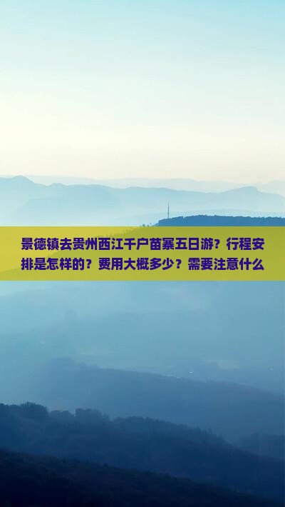 景德镇去贵州西江千户苗寨五日游？行程安排是怎样的？费用大概多少？需要注意什么？