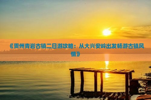 《贵州青岩古镇二日游攻略：从大兴安岭出发畅游古镇风情》