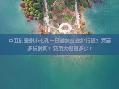 中卫到贵州小七孔一日游怎么安排行程？需要多长时间？费用大概是多少？
