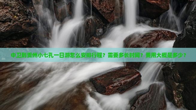 中卫到贵州小七孔一日游怎么安排行程？需要多长时间？费用大概是多少？