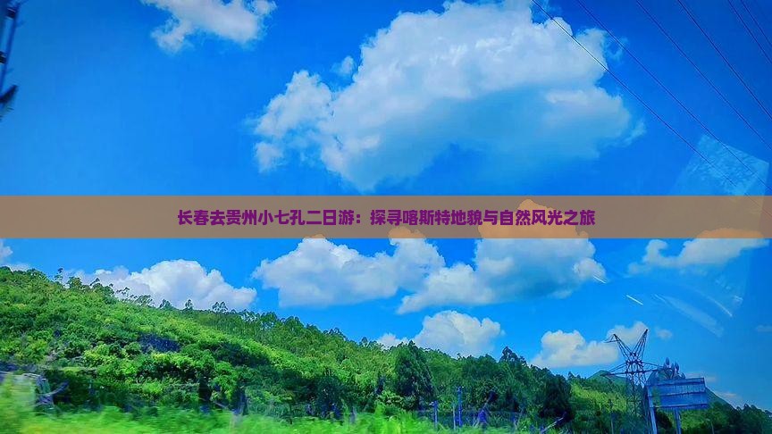 长春去贵州小七孔二日游：探寻喀斯特地貌与自然风光之旅