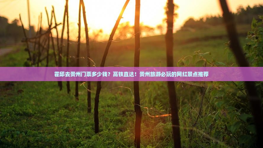 霍邱去贵州门票多少钱？高铁直达！贵州旅游必玩的网红景点推荐