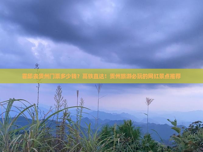 霍邱去贵州门票多少钱？高铁直达！贵州旅游必玩的网红景点推荐