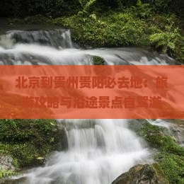北京到贵州贵阳必去地：旅游攻略与沿途景点自驾游详解