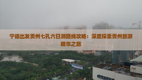 宁德出发贵州七孔六日游路线攻略：深度探索贵州旅游精华之旅