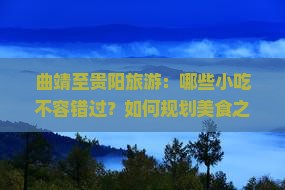 曲靖至贵阳旅游：哪些小吃不容错过？如何规划美食之旅？