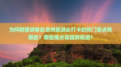 为何鹤壁游客赴贵州旅游必打卡的热门景点有哪些？哪些痛点需提前规避？