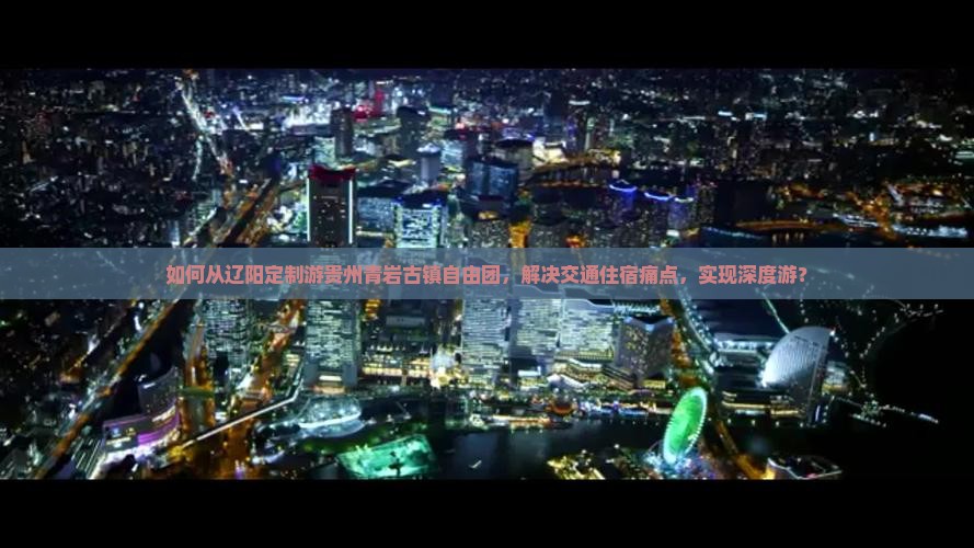 如何从辽阳定制游贵州青岩古镇自由团，解决交通住宿痛点，实现深度游？