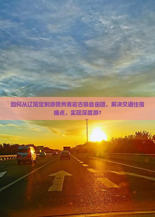 如何从辽阳定制游贵州青岩古镇自由团，解决交通住宿痛点，实现深度游？