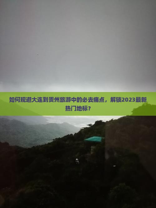 如何规避大连到贵州旅游中的必去痛点，解锁2023最新热门地标？
