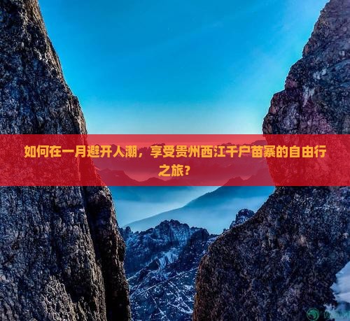如何在一月避开人潮，享受贵州西江千户苗寨的自由行之旅？