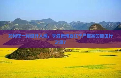 如何在一月避开人潮，享受贵州西江千户苗寨的自由行之旅？