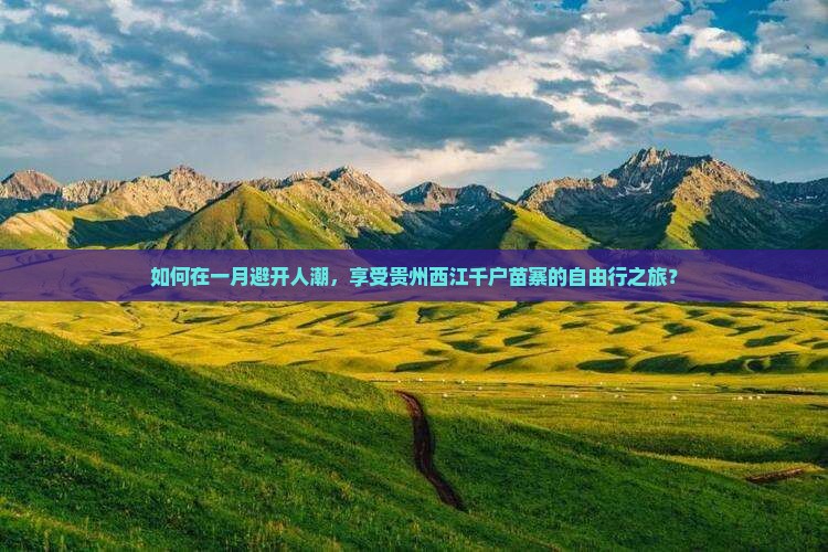 如何在一月避开人潮，享受贵州西江千户苗寨的自由行之旅？
