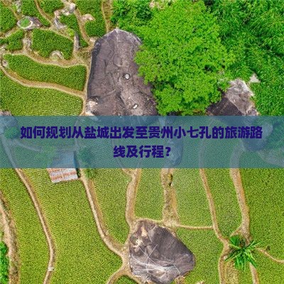 如何规划从盐城出发至贵州小七孔的旅游路线及行程？