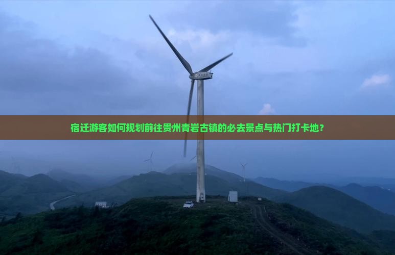 宿迁游客如何规划前往贵州青岩古镇的必去景点与热门打卡地？