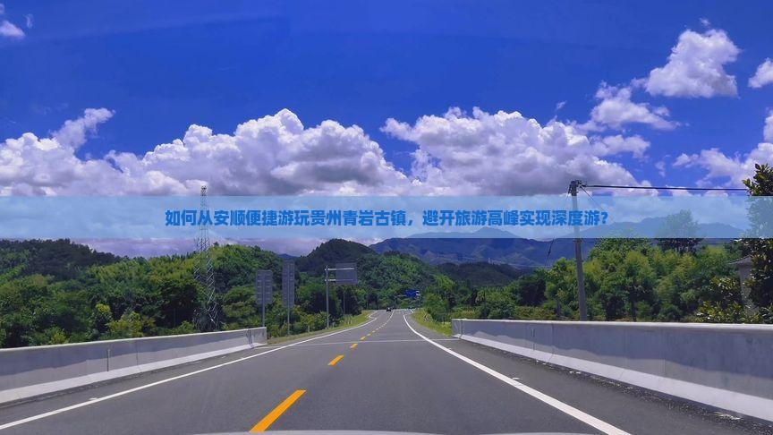 如何从安顺便捷游玩贵州青岩古镇，避开旅游高峰实现深度游？