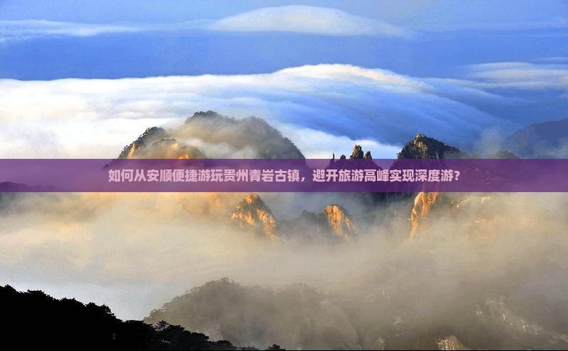 如何从安顺便捷游玩贵州青岩古镇，避开旅游高峰实现深度游？
