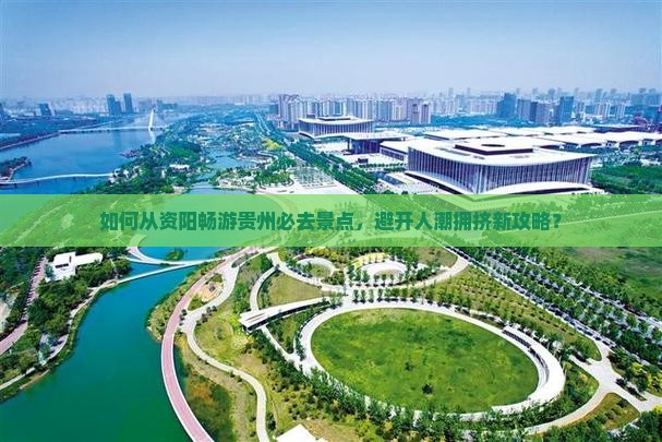 如何从资阳畅游贵州必去景点，避开人潮拥挤新攻略？