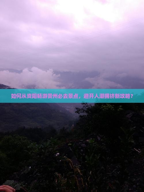 如何从资阳畅游贵州必去景点，避开人潮拥挤新攻略？