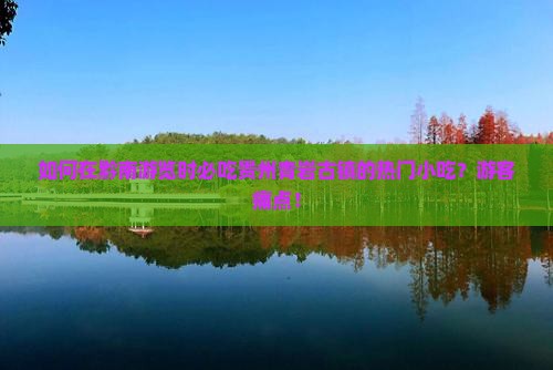 如何在黔南游览时必吃贵州青岩古镇的热门小吃？游客痛点！