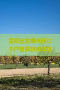 霍邱出发贵州西江千户苗寨旅游攻略：四日游深度体验贵州风情