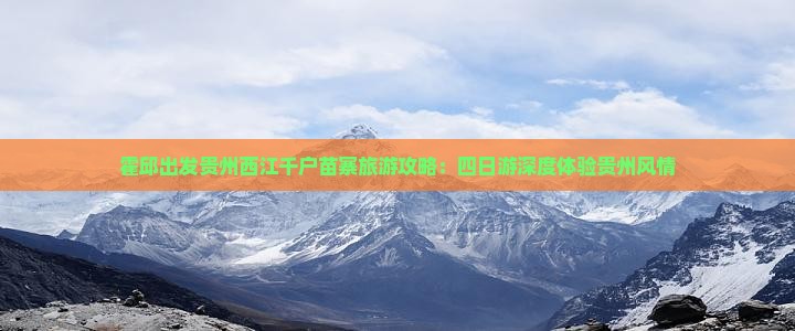 霍邱出发贵州西江千户苗寨旅游攻略：四日游深度体验贵州风情