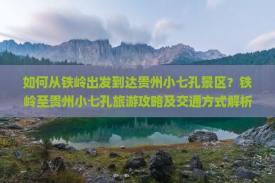 如何从铁岭出发到达贵州小七孔景区？铁岭至贵州小七孔旅游攻略及交通方式解析