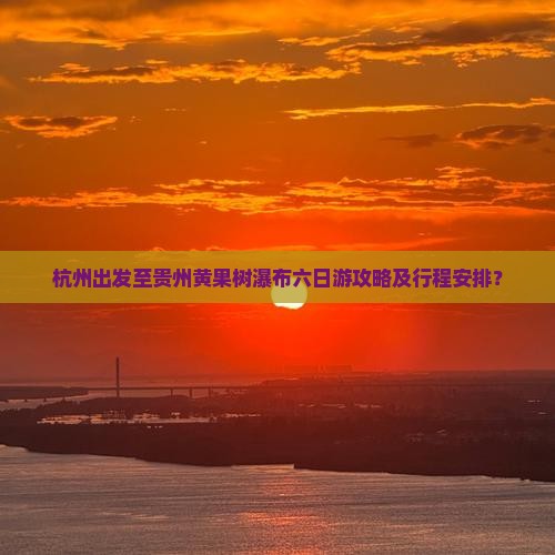 杭州出发至贵州黄果树瀑布六日游攻略及行程安排？
