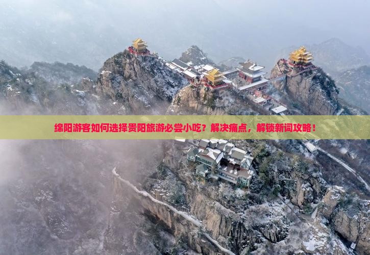 绵阳游客如何选择贵阳旅游必尝小吃？解决痛点，解锁新词攻略！