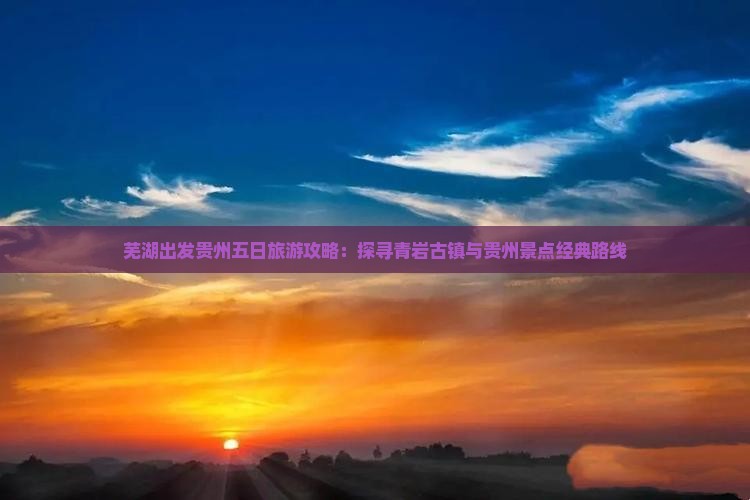 芜湖出发贵州五日旅游攻略：探寻青岩古镇与贵州景点经典路线