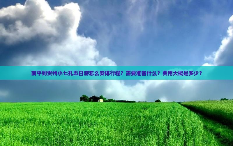 南平到贵州小七孔五日游怎么安排行程？需要准备什么？费用大概是多少？
