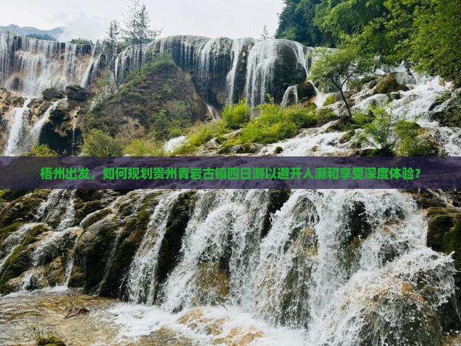 梧州出发，如何规划贵州青岩古镇四日游以避开人潮和享受深度体验？