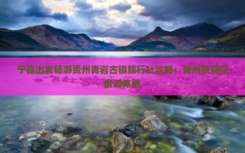 宁德出发畅游贵州青岩古镇旅行社攻略：贵州旅游深度游体验