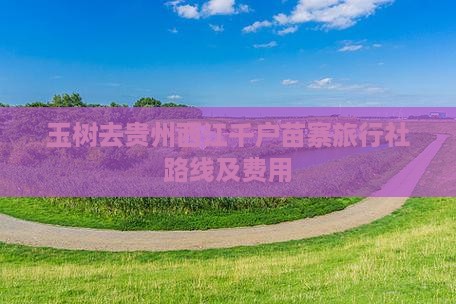 玉树去贵州西江千户苗寨旅行社路线及费用
