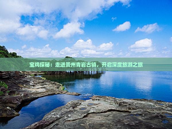 宝鸡探秘：走进贵州青岩古镇，开启深度旅游之旅