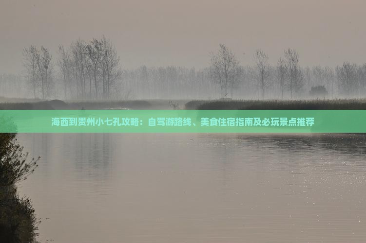 海西到贵州小七孔攻略：自驾游路线、美食住宿指南及必玩景点推荐