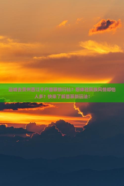 运城去贵州西江千户苗寨旅行社？想体验民族风情却怕人多？快来了解苗寨新玩法！
