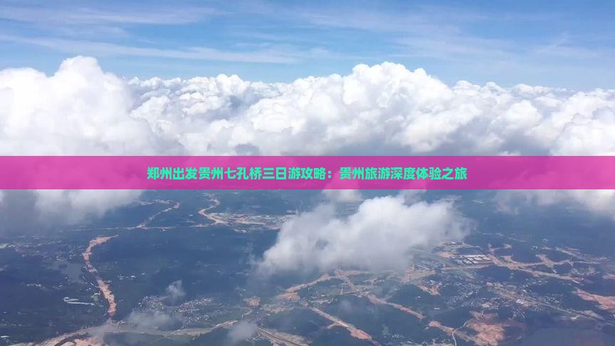 郑州出发贵州七孔桥三日游攻略：贵州旅游深度体验之旅
