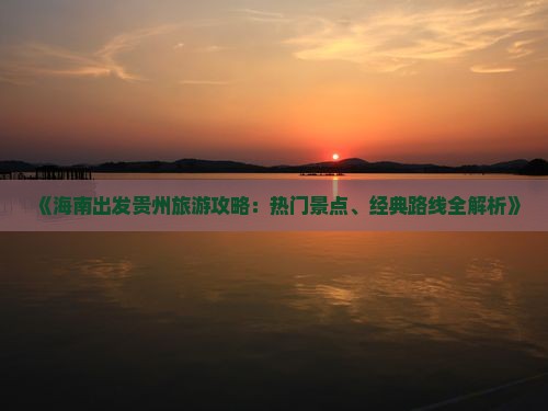 《海南出发贵州旅游攻略：热门景点、经典路线全解析》