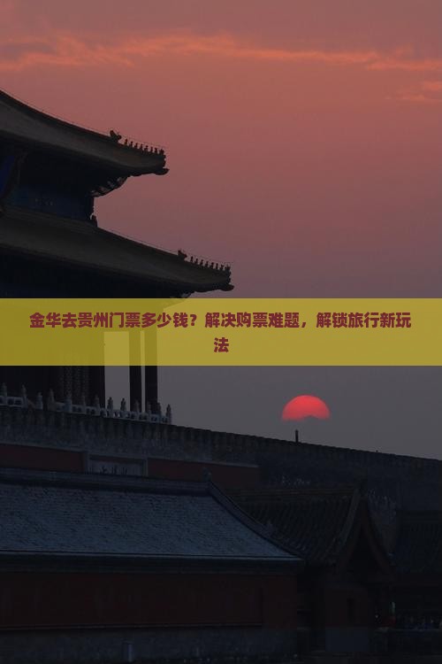 金华去贵州门票多少钱？解决购票难题，解锁旅行新玩法