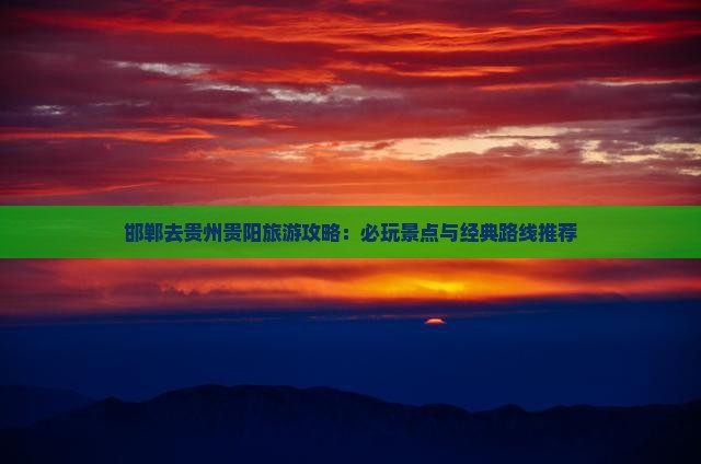 邯郸去贵州贵阳旅游攻略：必玩景点与经典路线推荐
