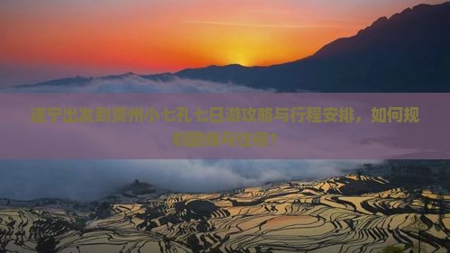 遂宁出发到贵州小七孔七日游攻略与行程安排，如何规划路线与住宿？