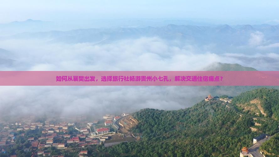 如何从襄樊出发，选择旅行社畅游贵州小七孔，解决交通住宿痛点？