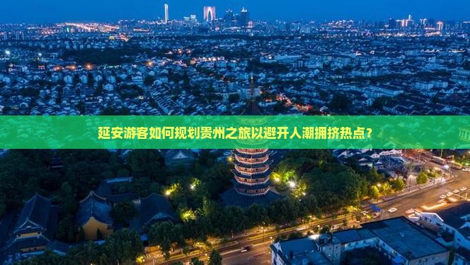 延安游客如何规划贵州之旅以避开人潮拥挤热点？